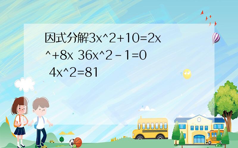 因式分解3x^2+10=2x^+8x 36x^2-1=0 4x^2=81