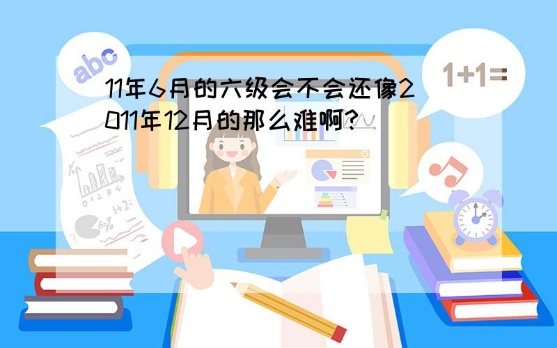 11年6月的六级会不会还像2011年12月的那么难啊?