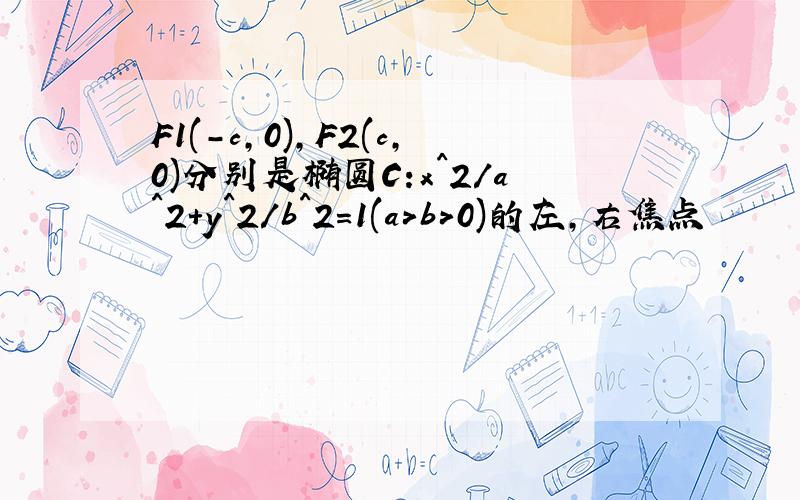 F1(-c,0),F2(c,0)分别是椭圆C:x^2/a^2+y^2/b^2=1(a>b>0)的左,右焦点