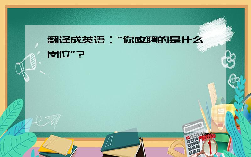 翻译成英语：“你应聘的是什么岗位”?