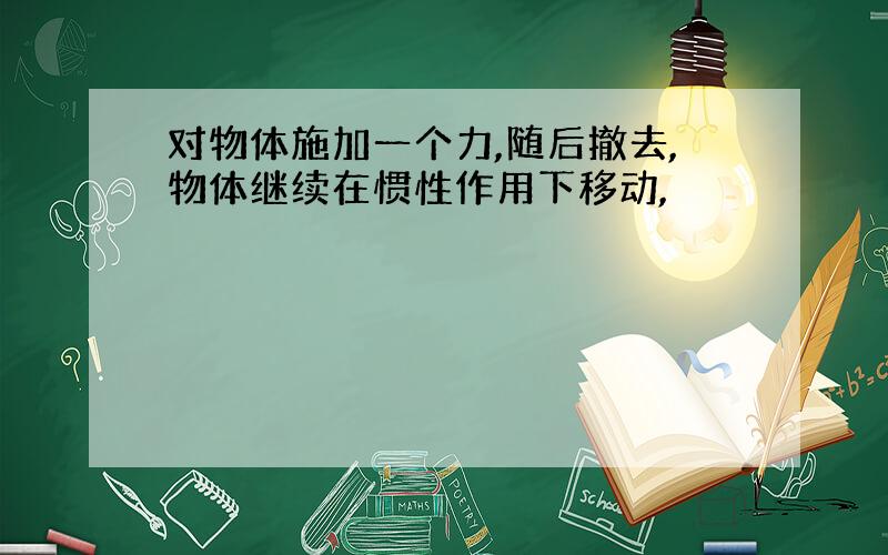 对物体施加一个力,随后撤去,物体继续在惯性作用下移动,