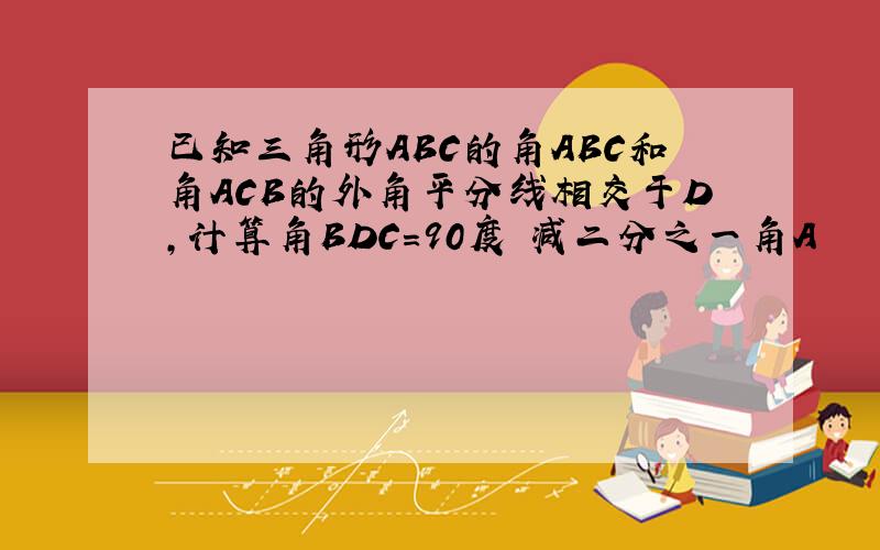 已知三角形ABC的角ABC和角ACB的外角平分线相交于D,计算角BDC=90度 减二分之一角A