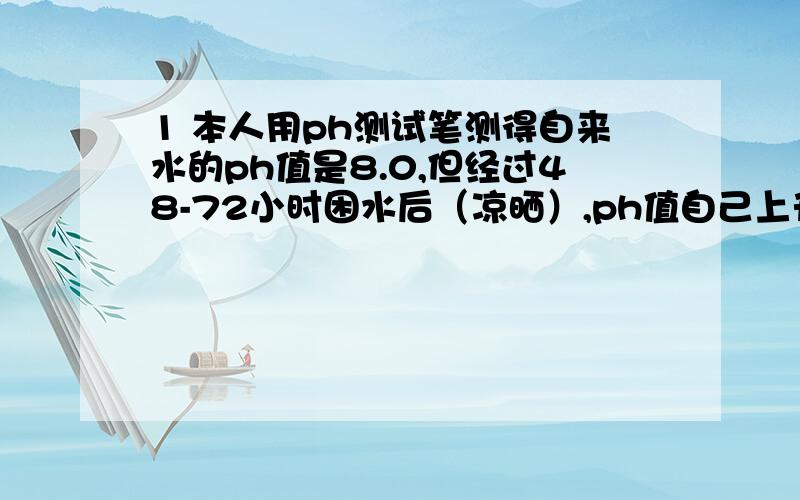 1 本人用ph测试笔测得自来水的ph值是8.0,但经过48-72小时困水后（凉晒）,ph值自己上升为8.4-8.5 .2