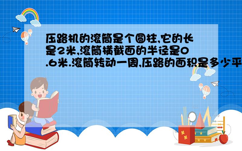 压路机的滚筒是个圆柱,它的长是2米,滚筒横截面的半径是0.6米.滚筒转动一周,压路的面积是多少平方米?