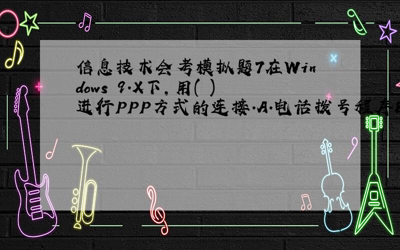 信息技术会考模拟题7在Windows 9.X下,用( )进行PPP方式的连接.A.电话拨号程序B.超级终端C.拨号网络D