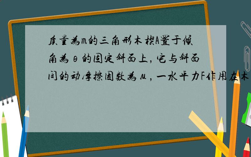 质量为m的三角形木楔A置于倾角为θ的固定斜面上，它与斜面间的动摩擦因数为μ，一水平力F作用在木楔A的竖直平面上．在力F的