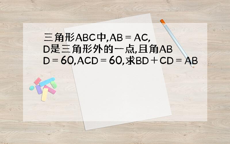 三角形ABC中,AB＝AC,D是三角形外的一点,且角ABD＝60,ACD＝60,求BD＋CD＝AB