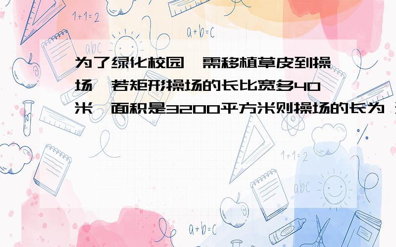 为了绿化校园,需移植草皮到操场,若矩形操场的长比宽多40米,面积是3200平方米则操场的长为 米,宽为 米