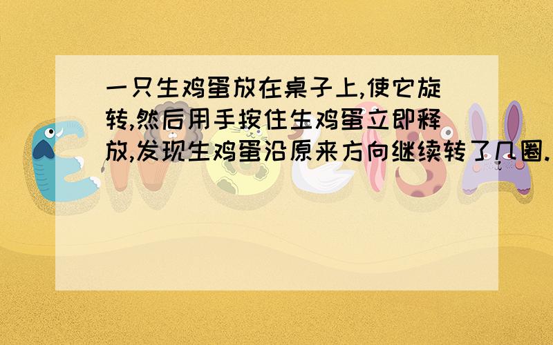 一只生鸡蛋放在桌子上,使它旋转,然后用手按住生鸡蛋立即释放,发现生鸡蛋沿原来方向继续转了几圈.