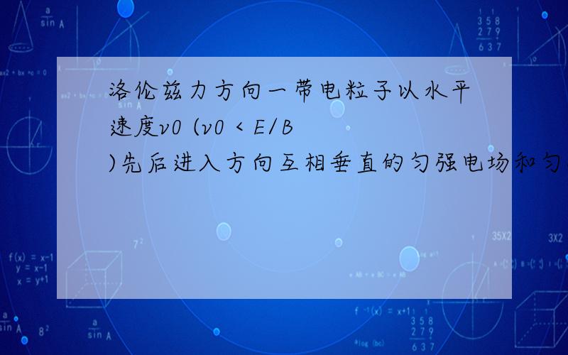 洛伦兹力方向一带电粒子以水平速度v0 (v0 < E/B)先后进入方向互相垂直的匀强电场和匀强磁场区域,已知电场方向竖直