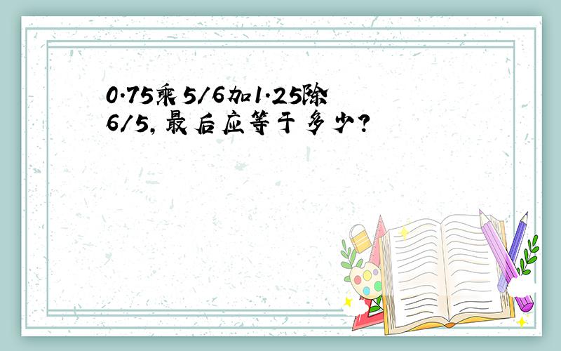 0.75乘5/6加1.25除6/5,最后应等于多少?