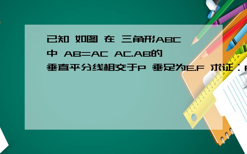 已知 如图 在 三角形ABC中 AB=AC AC.AB的垂直平分线相交于P 垂足为E.F 求证：PE=PF