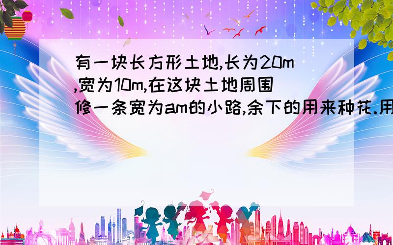 有一块长方形土地,长为20m,宽为10m,在这块土地周围修一条宽为am的小路,余下的用来种花.用含有a的式子表示花地的周