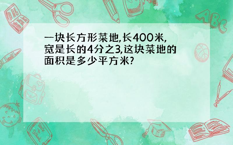 一块长方形菜地,长400米,宽是长的4分之3,这块菜地的面积是多少平方米?