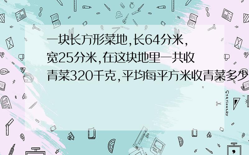 一块长方形菜地,长64分米,宽25分米,在这块地里一共收青菜320千克,平均每平方米收青菜多少千克?