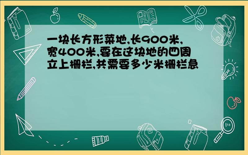 一块长方形菜地,长900米,宽400米,要在这块地的四周立上栅栏,共需要多少米栅栏急