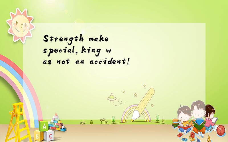 Strength make special,king was not an accident!