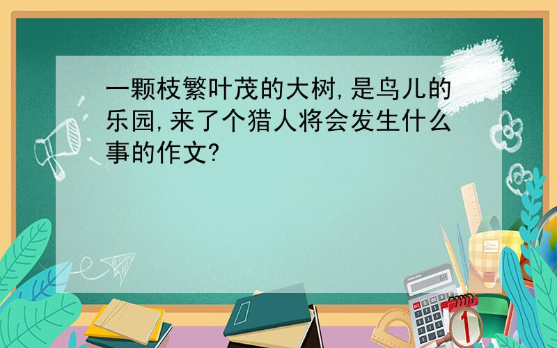 一颗枝繁叶茂的大树,是鸟儿的乐园,来了个猎人将会发生什么事的作文?