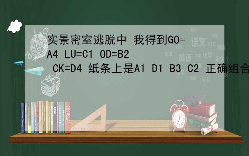 实景密室逃脱中 我得到GO=A4 LU=C1 OD=B2 CK=D4 纸条上是A1 D1 B3 C2 正确组合应试是多少