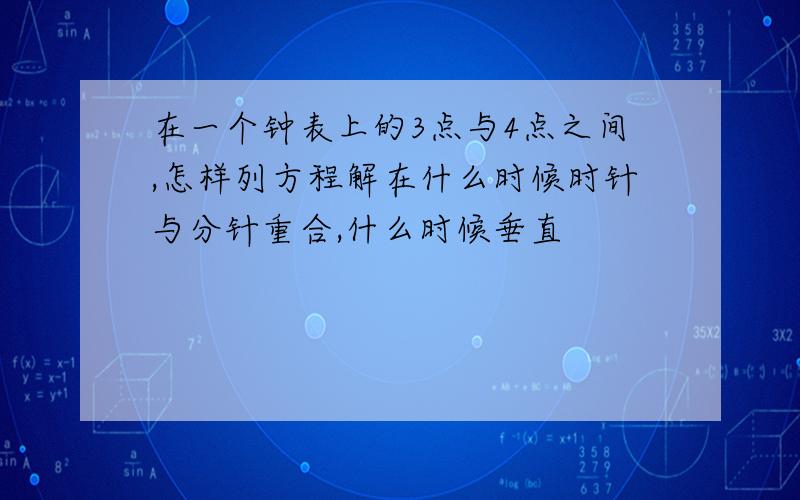 在一个钟表上的3点与4点之间,怎样列方程解在什么时候时针与分针重合,什么时候垂直