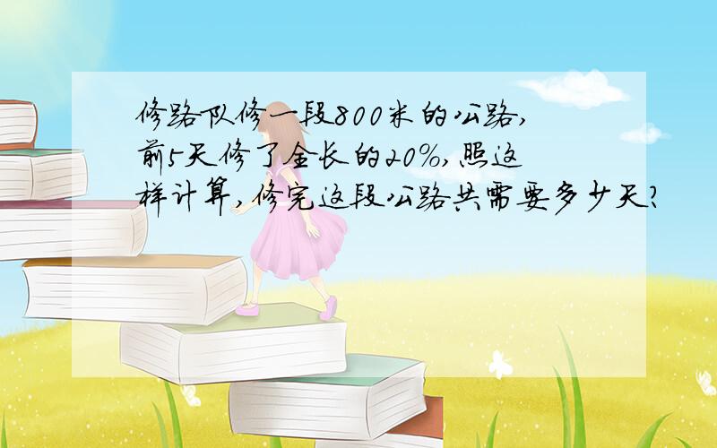 修路队修一段800米的公路,前5天修了全长的20%,照这样计算,修完这段公路共需要多少天?