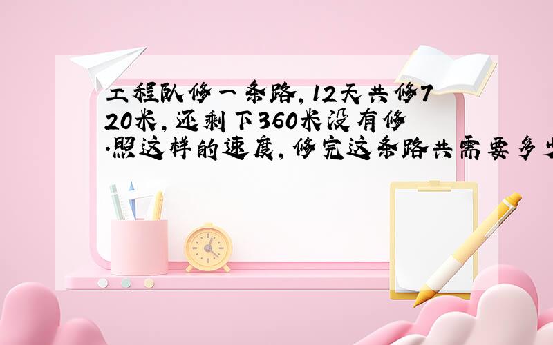 工程队修一条路,12天共修720米,还剩下360米没有修.照这样的速度,修完这条路共需要多少天?（用比例解）