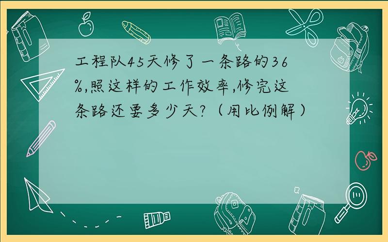 工程队45天修了一条路的36%,照这样的工作效率,修完这条路还要多少天?（用比例解）