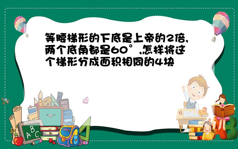 等腰梯形的下底是上帝的2倍,两个底角都是60°,怎样将这个梯形分成面积相同的4块