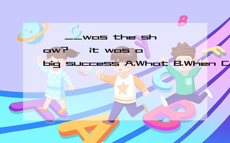 ——__was the show?——it was a big success A.What B.When C.How