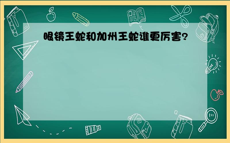 眼镜王蛇和加州王蛇谁更厉害?