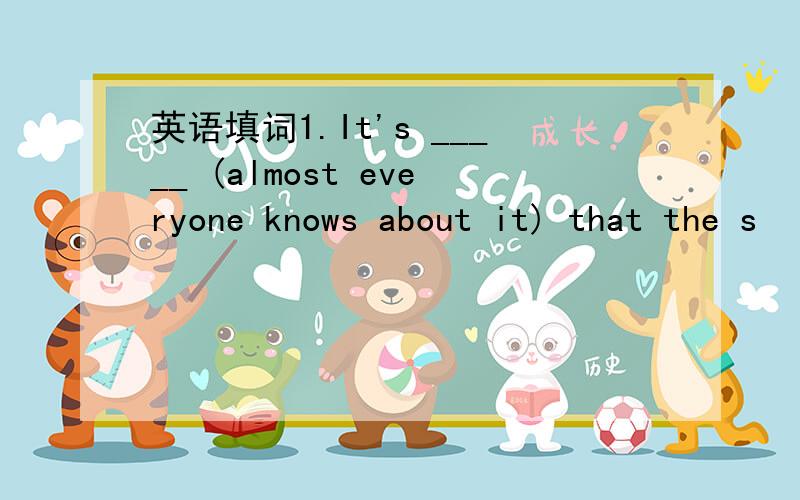 英语填词1.It's _____ (almost everyone knows about it) that the s