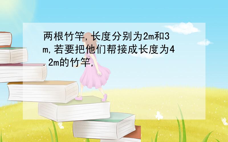 两根竹竿,长度分别为2m和3m,若要把他们帮接成长度为4.2m的竹竿,