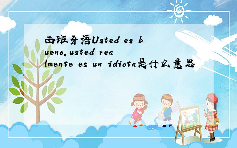 西班牙语Usted es bueno,usted realmente es un idiota是什么意思