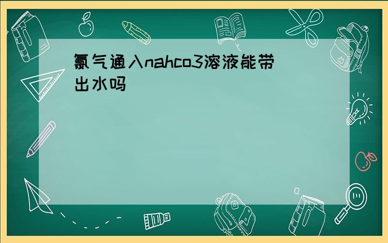 氯气通入nahco3溶液能带出水吗