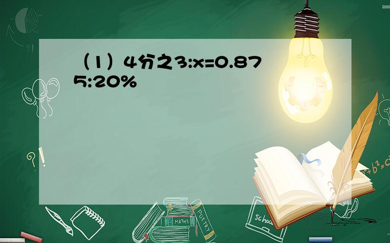 （1）4分之3:x=0.875:20%