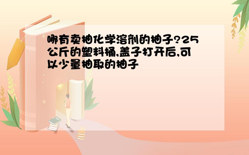 哪有卖抽化学溶剂的抽子?25公斤的塑料桶,盖子打开后,可以少量抽取的抽子