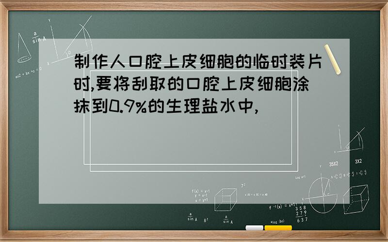 制作人口腔上皮细胞的临时装片时,要将刮取的口腔上皮细胞涂抹到0.9%的生理盐水中,