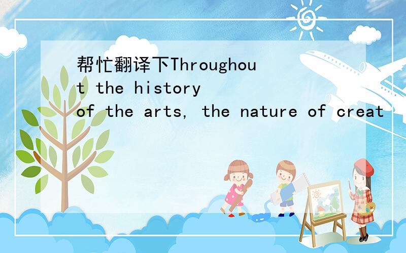 帮忙翻译下Throughout the history of the arts, the nature of creat