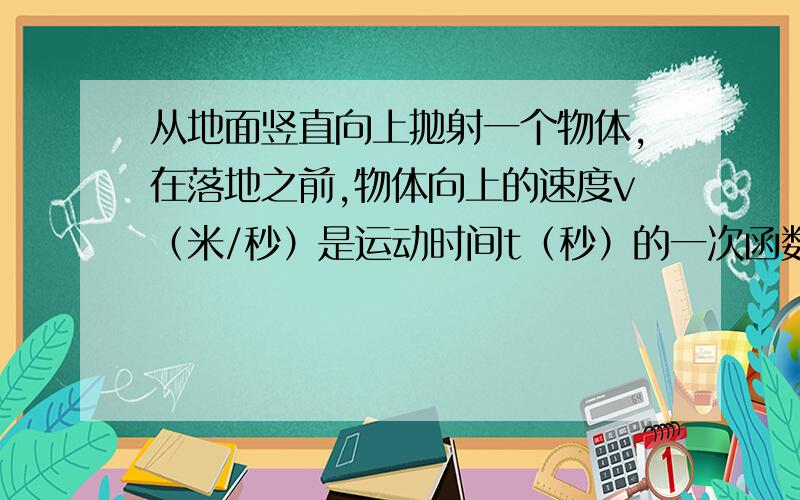 从地面竖直向上抛射一个物体,在落地之前,物体向上的速度v（米/秒）是运动时间t（秒）的一次函数.经...