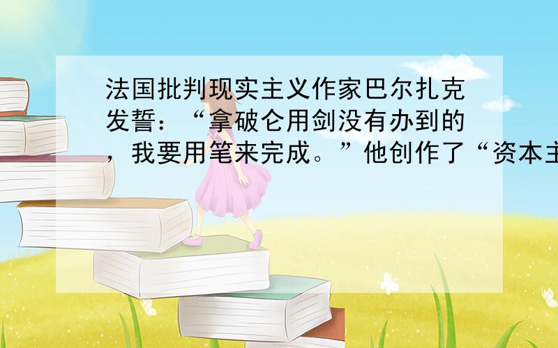 法国批判现实主义作家巴尔扎克发誓：“拿破仑用剑没有办到的，我要用笔来完成。”他创作了“资本主义社会的百科全书”——《人间