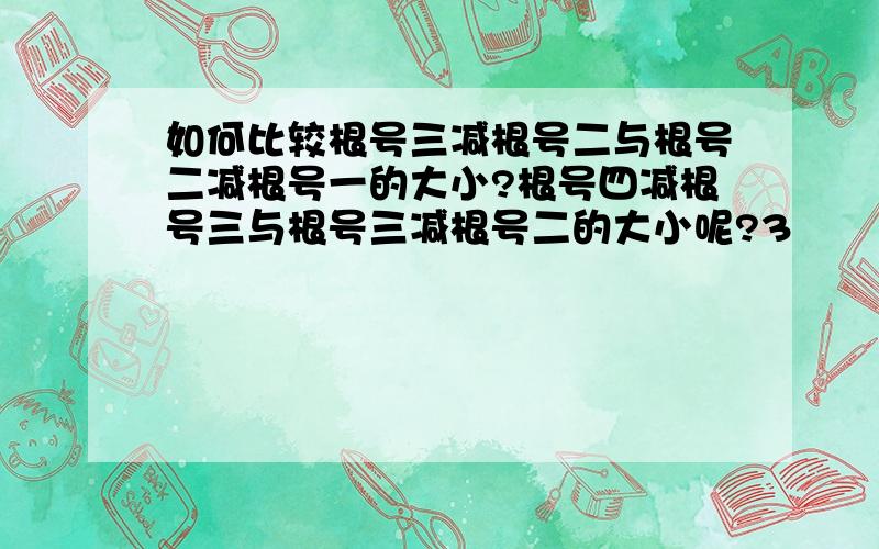 如何比较根号三减根号二与根号二减根号一的大小?根号四减根号三与根号三减根号二的大小呢?3