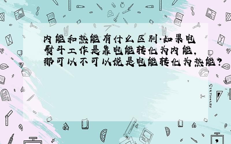 内能和热能有什么区别.如果电熨斗工作是靠电能转化为内能,那可以不可以说是电能转化为热能?