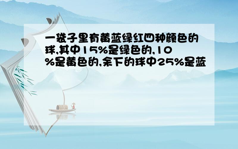 一袋子里有黄蓝绿红四种颜色的球,其中15%是绿色的,10%是黄色的,余下的球中25%是蓝