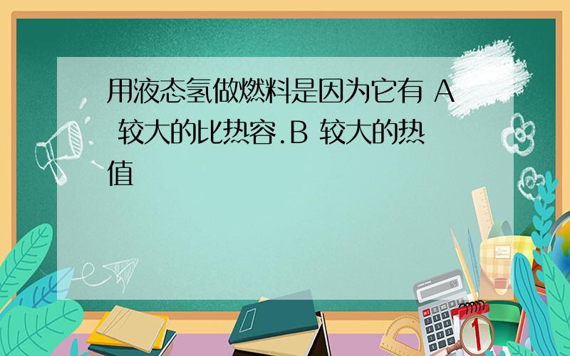 用液态氢做燃料是因为它有 A 较大的比热容.B 较大的热值