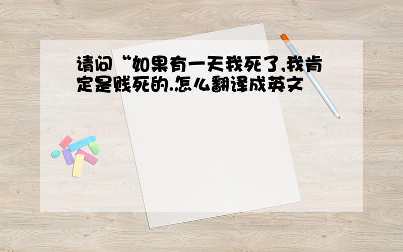 请问“如果有一天我死了,我肯定是贱死的.怎么翻译成英文