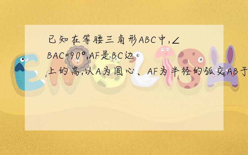 已知在等腰三角形ABC中,∠BAC=90°,AF是BC边上的高,以A为圆心、AF为半径的弧交AB于点D,