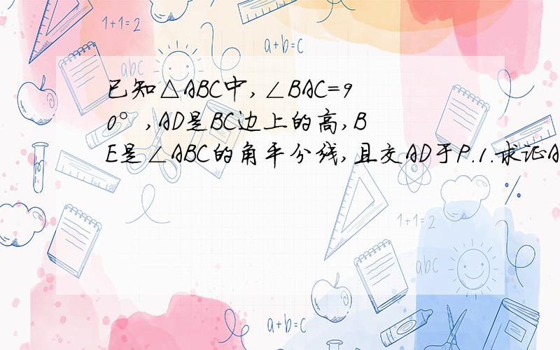 已知△ABC中,∠BAC=90°,AD是BC边上的高,BE是∠ABC的角平分线,且交AD于P.1.求证AE=AP