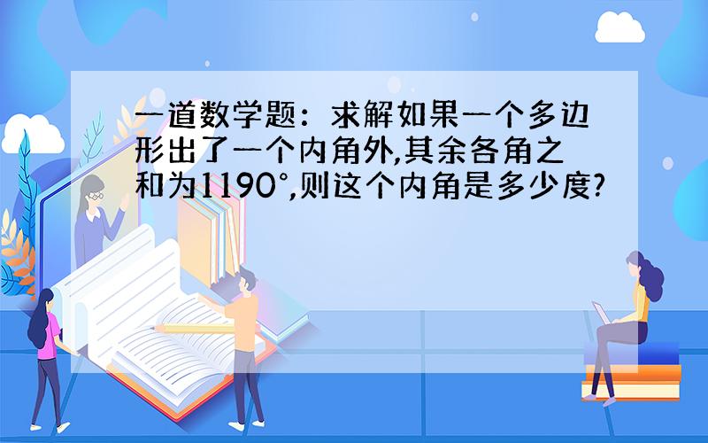 一道数学题：求解如果一个多边形出了一个内角外,其余各角之和为1190°,则这个内角是多少度?