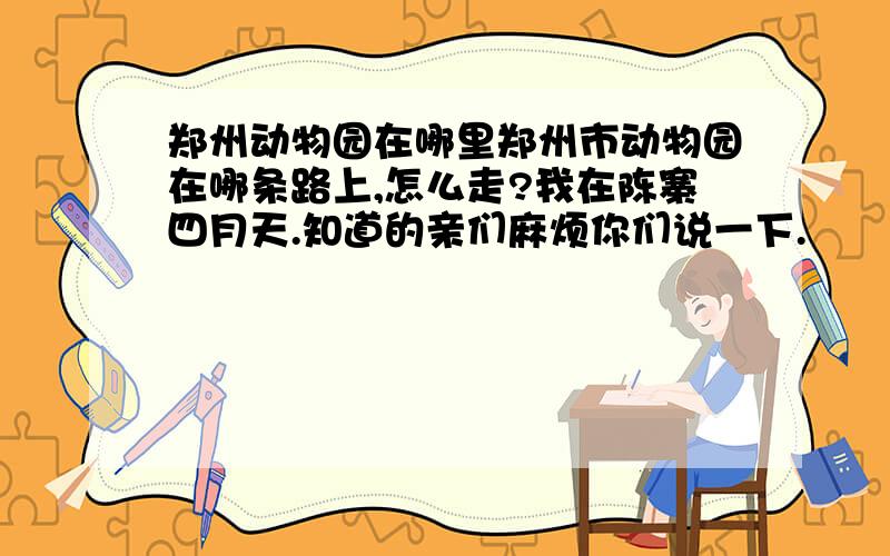 郑州动物园在哪里郑州市动物园在哪条路上,怎么走?我在陈寨四月天.知道的亲们麻烦你们说一下.