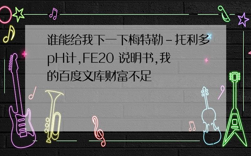 谁能给我下一下梅特勒-托利多pH计,FE20 说明书,我的百度文库财富不足